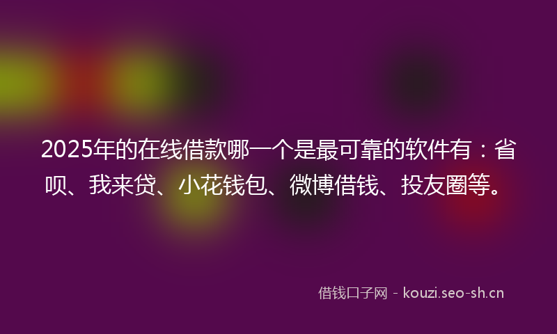 2025年的在线借款哪一个是最可靠的软件有：省呗、我来贷、小花钱包、微博借钱、投友圈等。