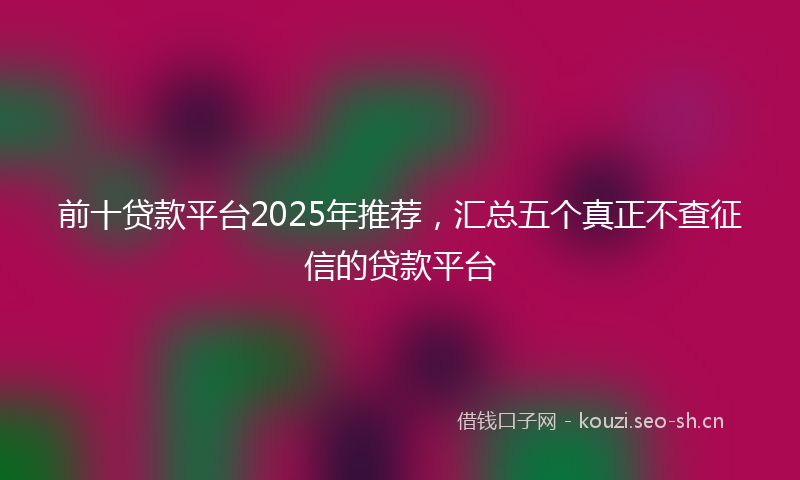 前十贷款平台2025年推荐，汇总五个真正不查征信的贷款平台