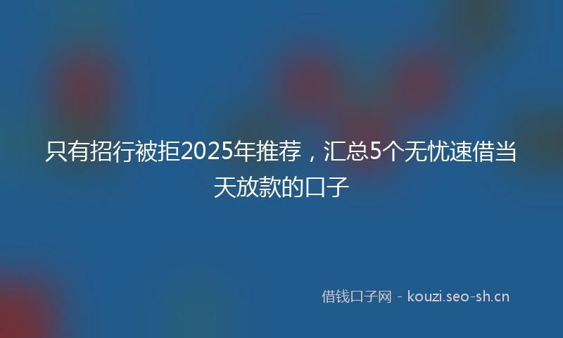 只有招行被拒2025年推荐，汇总5个无忧速借当天放款的口子