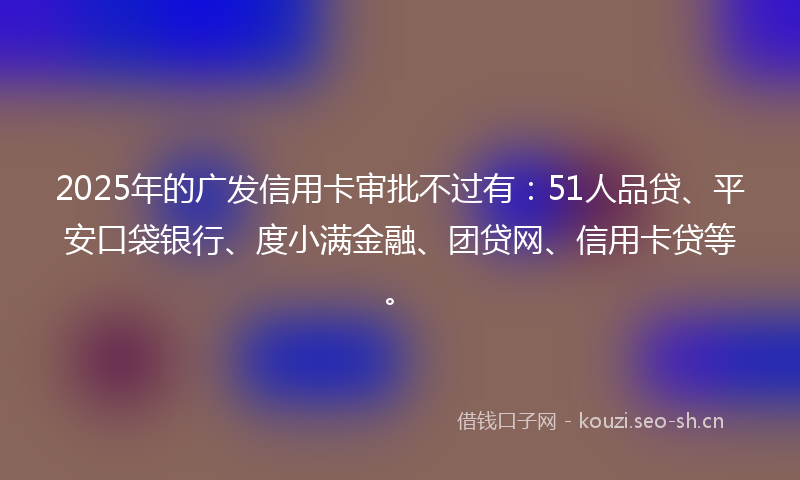2025年的广发信用卡审批不过有：51人品贷、平安口袋银行、度小满金融、团贷网、信用卡贷等。