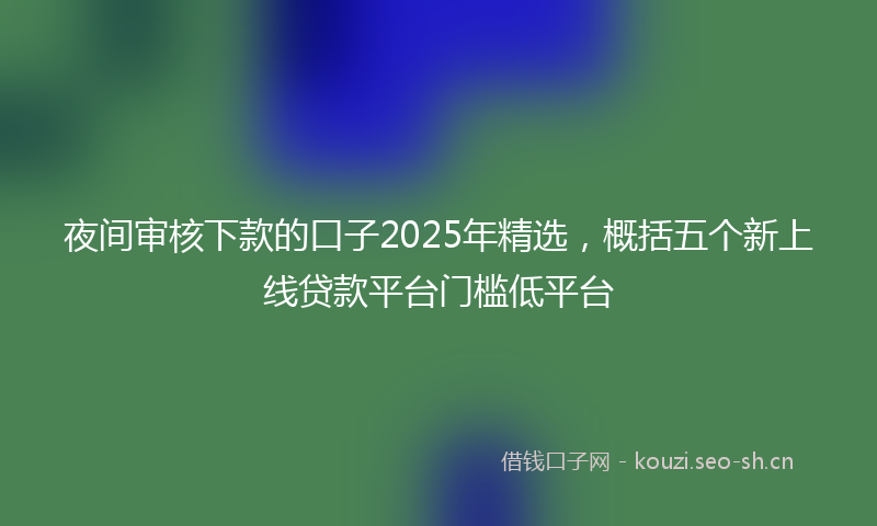 夜间审核下款的口子2025年精选，概括五个新上线贷款平台门槛低平台