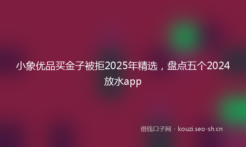 小象优品买金子被拒2025年精选，盘点五个2024放水app