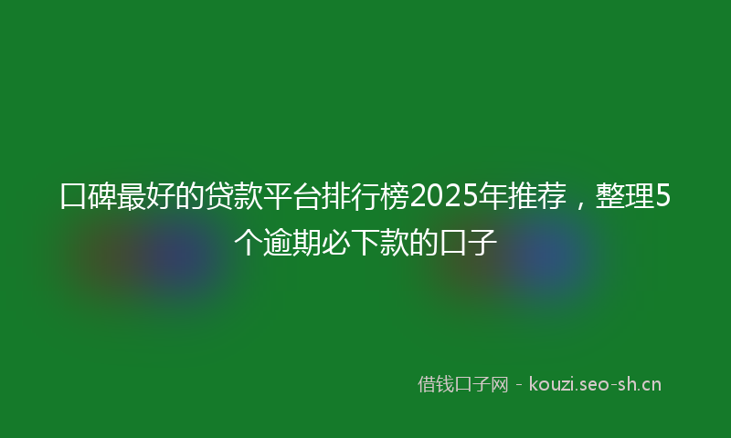 口碑最好的贷款平台排行榜2025年推荐，整理5个逾期必下款的口子