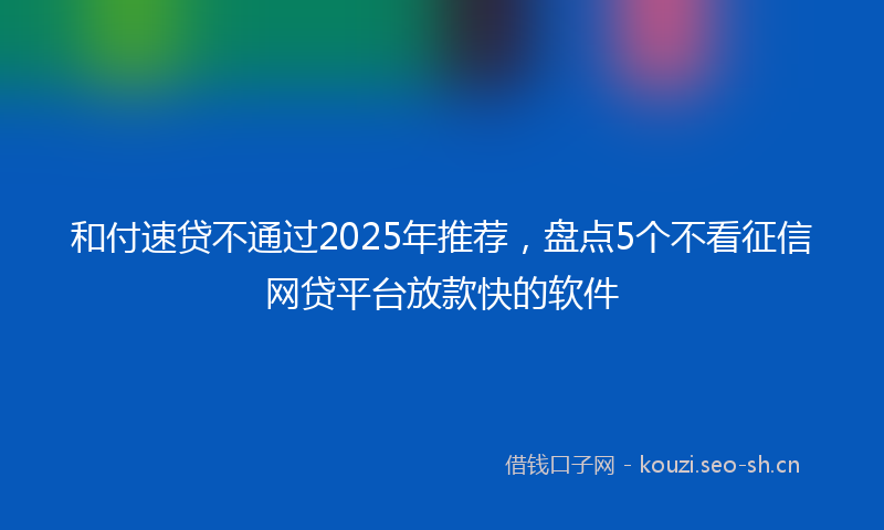 和付速贷不通过2025年推荐，盘点5个不看征信网贷平台放款快的软件