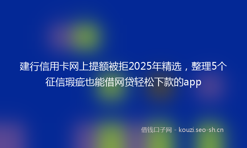 建行信用卡网上提额被拒2025年精选,整理5个征信瑕疵也能借网贷轻松下款的app