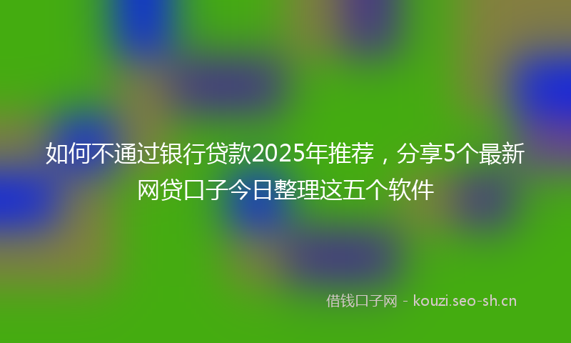 如何不通过银行贷款2025年推荐，分享5个最新网贷口子今日整理这五个软件