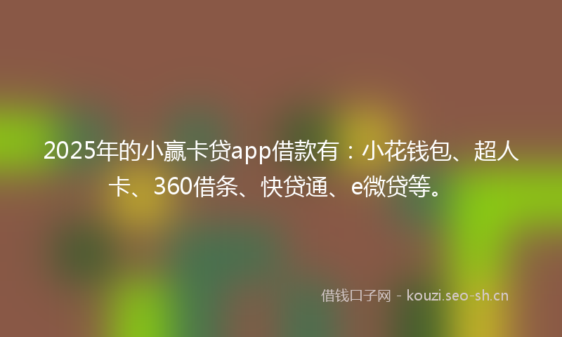 2025年的小赢卡贷app借款有:小花钱包、超人卡、360借条、快贷通、e微贷等。