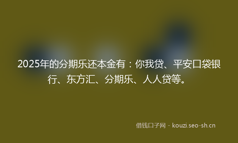 2025年的分期乐还本金有：你我贷、平安口袋银行、东方汇、分期乐、人人贷等。