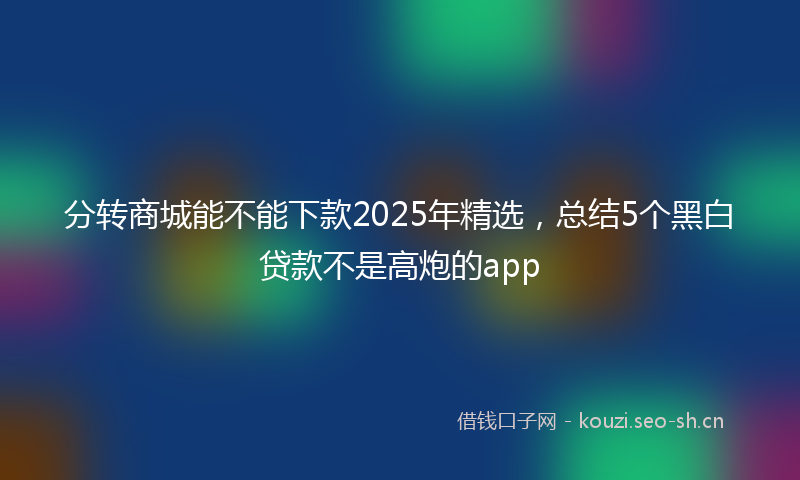 分转商城能不能下款2025年精选,总结5个黑白贷款不是高炮的app