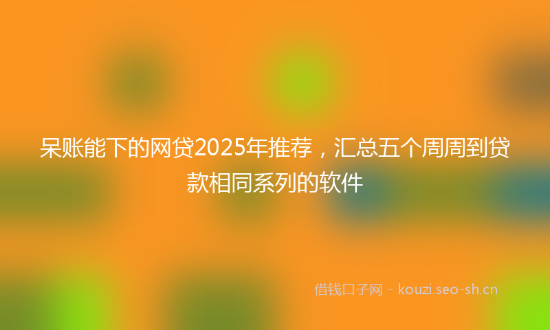 呆账能下的网贷2025年推荐，汇总五个周周到贷款相同系列的软件