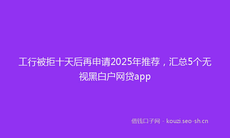 工行被拒十天后再申请2025年推荐，汇总5个无视黑白户网贷app