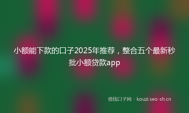 小额能下款的口子2025年推荐,整合五个最新秒批小额贷款app