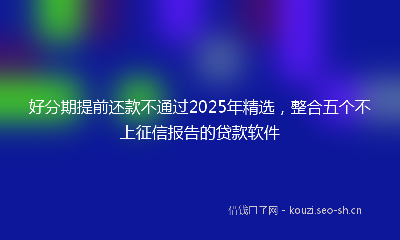 好分期提前还款不通过2025年精选，整合五个不上征信报告的贷款软件