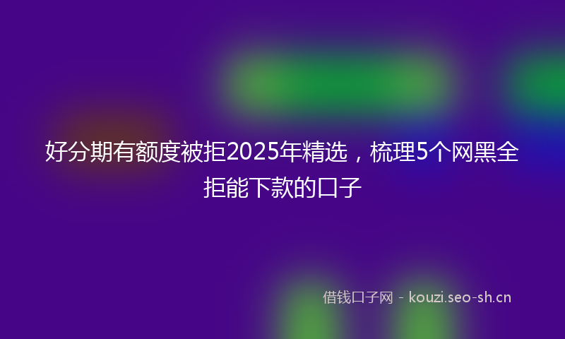 好分期有额度被拒2025年精选，梳理5个网黑全拒能下款的口子