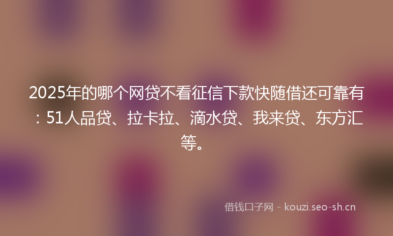 2025年的哪个网贷不看征信下款快随借还可靠有:51人品贷、拉卡拉、滴水贷、我来贷、东方汇等。