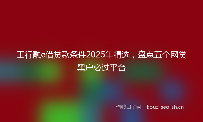 工行融e借贷款条件2025年精选，盘点五个网贷黑户必过平台
