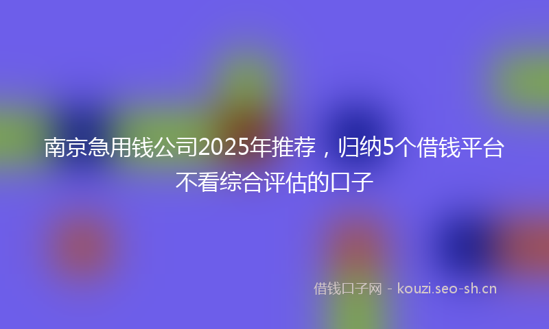 南京急用钱公司2025年推荐，归纳5个借钱平台不看综合评估的口子