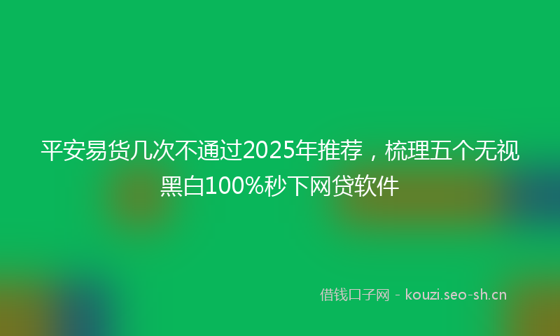 平安易货几次不通过2025年推荐，梳理五个无视黑白100%秒下网贷软件