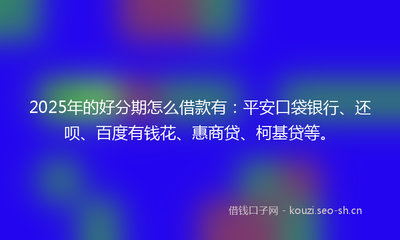 2025年的好分期怎么借款有：平安口袋银行、还呗、百度有钱花、惠商贷、柯基贷等。