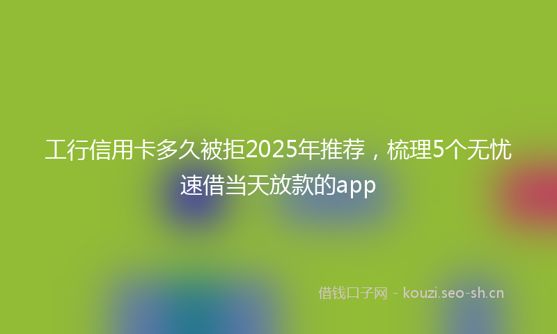 工行信用卡多久被拒2025年推荐，梳理5个无忧速借当天放款的app