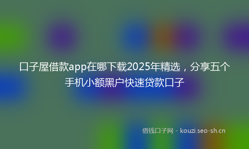 口子屋借款app在哪下载2025年精选，分享五个手机小额黑户快速贷款口子