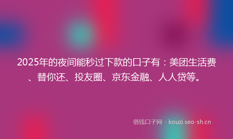 2025年的夜间能秒过下款的口子有：美团生活费、替你还、投友圈、京东金融、人人贷等。