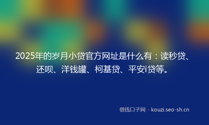 2025年的岁月小贷官方网址是什么有：读秒贷、还呗、洋钱罐、柯基贷、平安i贷等。