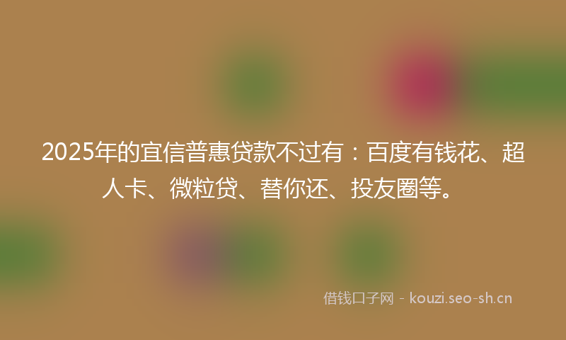 2025年的宜信普惠贷款不过有：百度有钱花、超人卡、微粒贷、替你还、投友圈等。