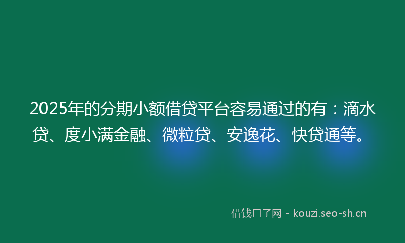 2025年的分期小额借贷平台容易通过的有:滴水贷、度小满金融、微粒贷、安逸花、快贷通等。