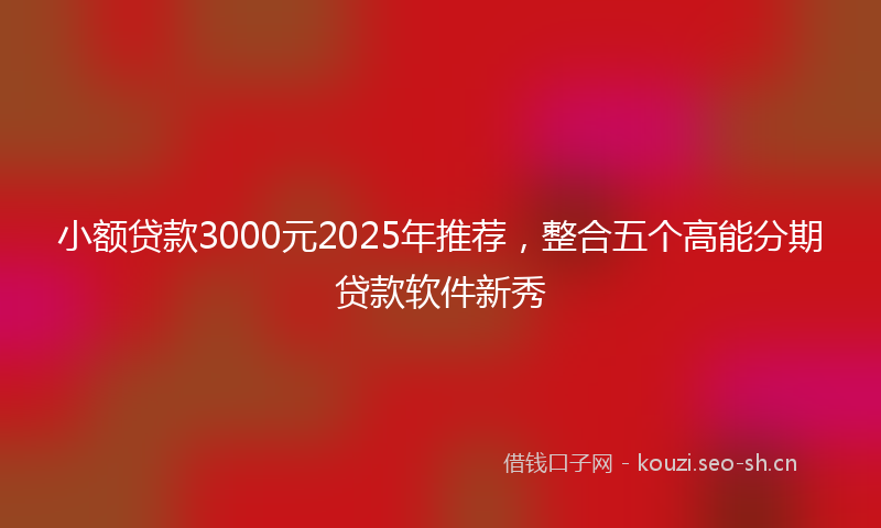 小额贷款3000元2025年推荐，整合五个高能分期贷款软件新秀
