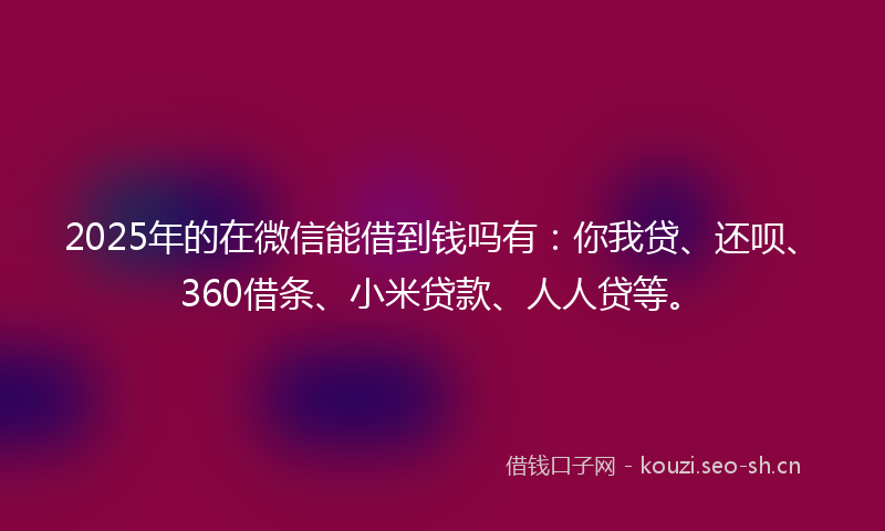 2025年的在微信能借到钱吗有：你我贷、还呗、360借条、小米贷款、人人贷等。