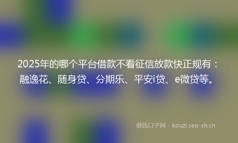 2025年的哪个平台借款不看征信放款快正规有：融逸花、随身贷、分期乐、平安i贷、e微贷等。