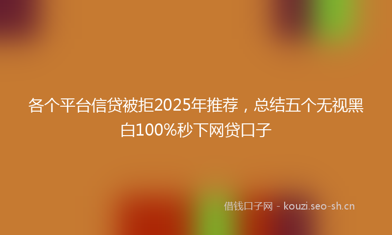 各个平台信贷被拒2025年推荐，总结五个无视黑白100%秒下网贷口子
