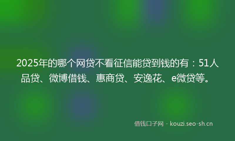 2025年的哪个网贷不看征信能贷到钱的有：51人品贷、微博借钱、惠商贷、安逸花、e微贷等。
