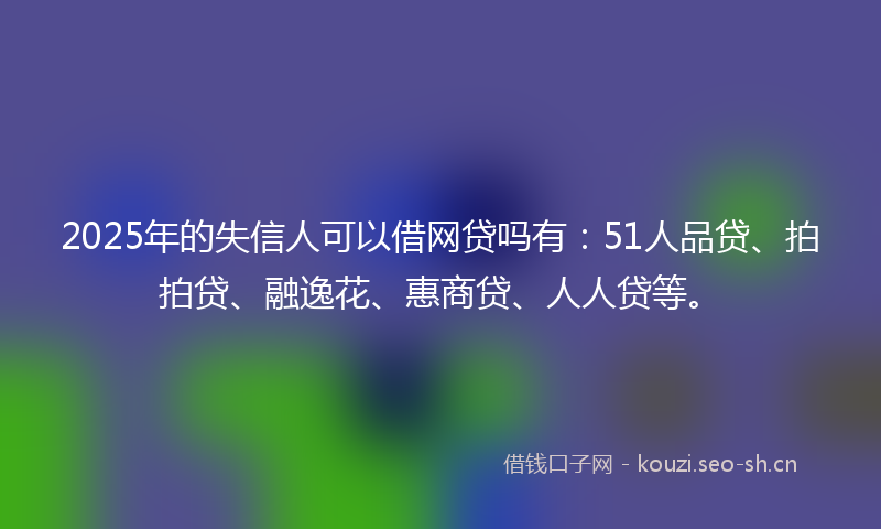 2025年的失信人可以借网贷吗有：51人品贷、拍拍贷、融逸花、惠商贷、人人贷等。