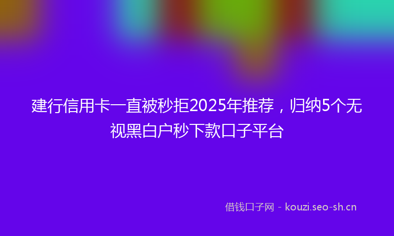 建行信用卡一直被秒拒2025年推荐，归纳5个无视黑白户秒下款口子平台