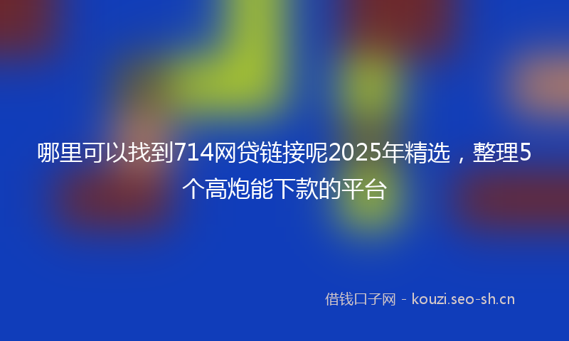 哪里可以找到714网贷链接呢2025年精选，整理5个高炮能下款的平台