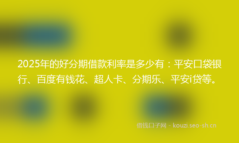 2025年的好分期借款利率是多少有：平安口袋银行、百度有钱花、超人卡、分期乐、平安i贷等。