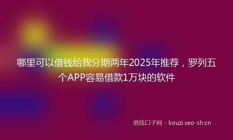 哪里可以借钱给我分期两年2025年推荐,罗列五个APP容易借款1万块的软件