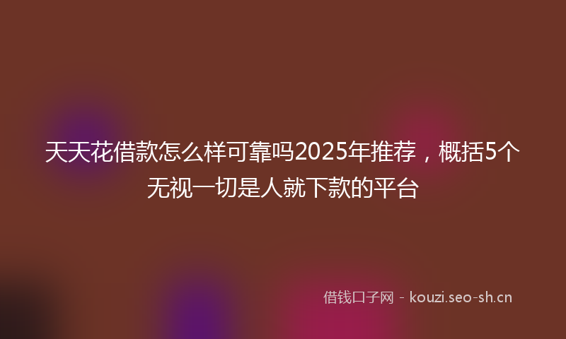 天天花借款怎么样可靠吗2025年推荐，概括5个无视一切是人就下款的平台