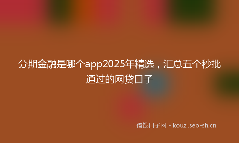 分期金融是哪个app2025年精选,汇总五个秒批通过的网贷口子