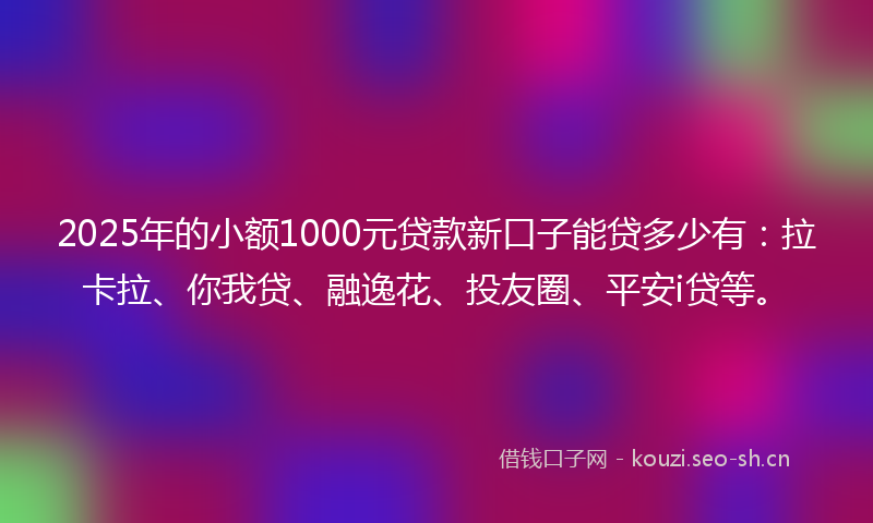 2025年的小额1000元贷款新口子能贷多少有：拉卡拉、你我贷、融逸花、投友圈、平安i贷等。