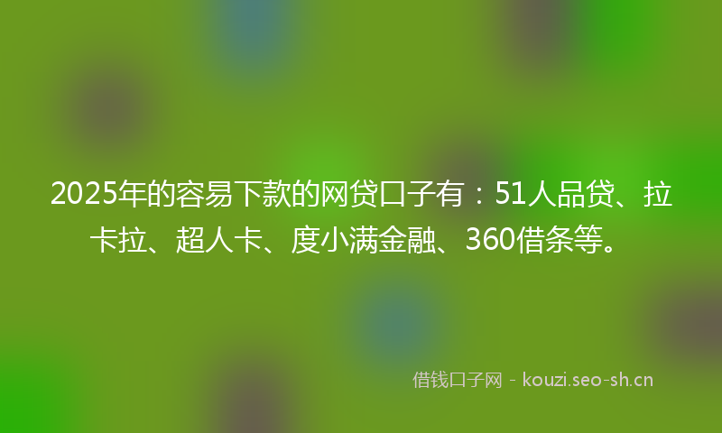 2025年的容易下款的网贷口子有：51人品贷、拉卡拉、超人卡、度小满金融、360借条等。