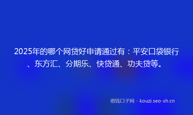 2025年的哪个网贷好申请通过有:平安口袋银行、东方汇、分期乐、快贷通、功夫贷等。