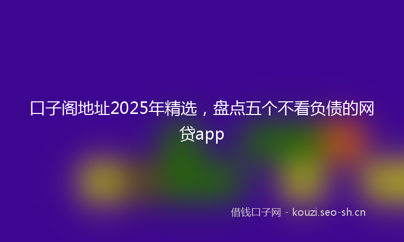 口子阁地址2025年精选，盘点五个不看负债的网贷app