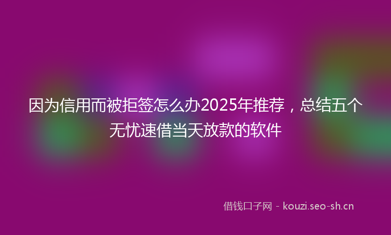 因为信用而被拒签怎么办2025年推荐，总结五个无忧速借当天放款的软件