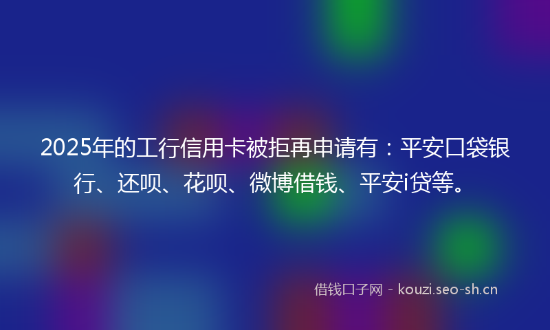 2025年的工行信用卡被拒再申请有：平安口袋银行、还呗、花呗、微博借钱、平安i贷等。
