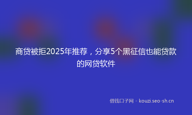 商贷被拒2025年推荐，分享5个黑征信也能贷款的网贷软件