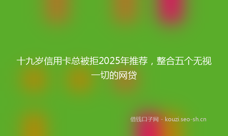 十九岁信用卡总被拒2025年推荐，整合五个无视一切的网贷