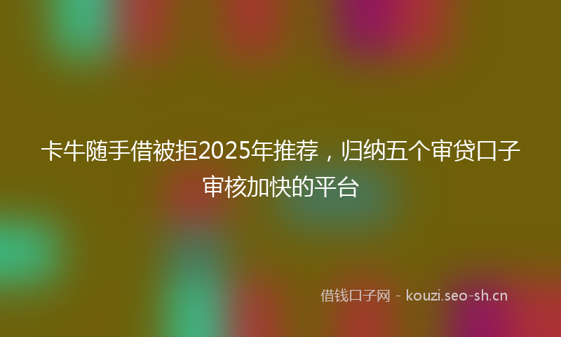 卡牛随手借被拒2025年推荐，归纳五个审贷口子审核加快的平台